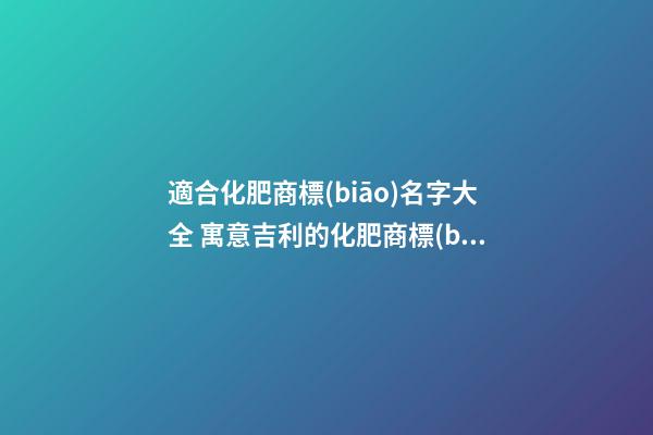 適合化肥商標(biāo)名字大全 寓意吉利的化肥商標(biāo)名字,起名之家-第1張-商標(biāo)起名-玄機(jī)派